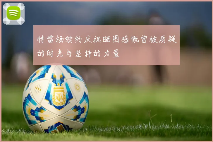 特雷杨续约庆祝晒图感慨曾被质疑的时光与坚持的力量