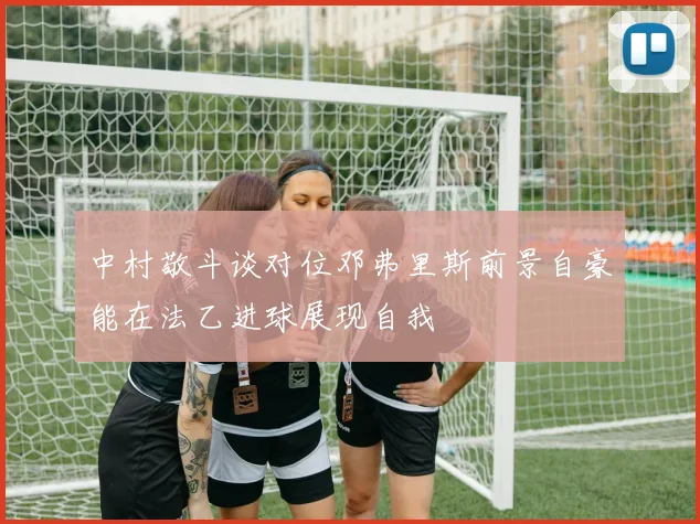 中村敬斗谈对位邓弗里斯前景自豪能在法乙进球展现自我