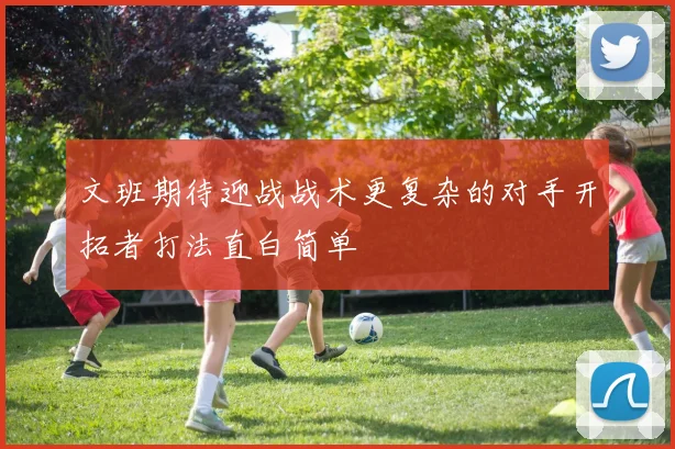文班期待迎战战术更复杂的对手开拓者打法直白简单