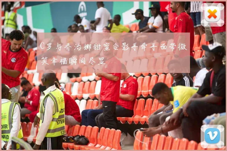 C罗与乔治娜甜蜜合影手牵手面带微笑幸福瞬间尽显
