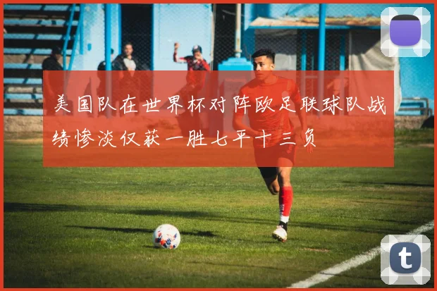 美国队在世界杯对阵欧足联球队战绩惨淡仅获一胜七平十三负
