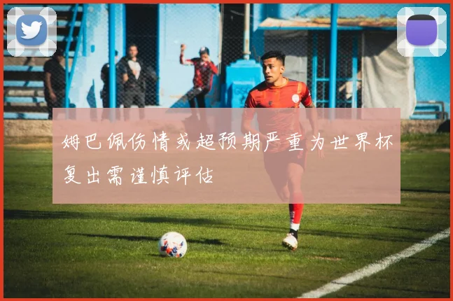 姆巴佩伤情或超预期严重为世界杯复出需谨慎评估