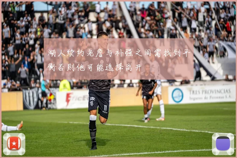 湖人续约老詹与补强之间需找到平衡否则他可能选择离开