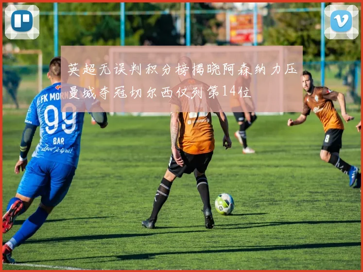 英超无误判积分榜揭晓阿森纳力压曼城夺冠切尔西仅列第14位