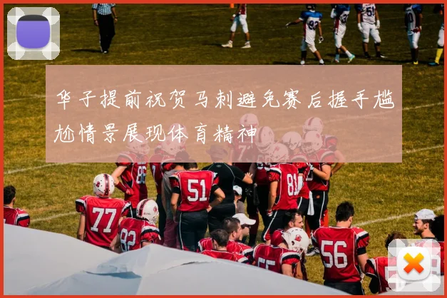 华子提前祝贺马刺避免赛后握手尴尬情景展现体育精神