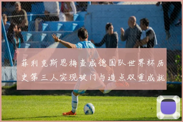 菲利克斯恩梅查成德国队世界杯历史第三人实现破门与造点双重成就