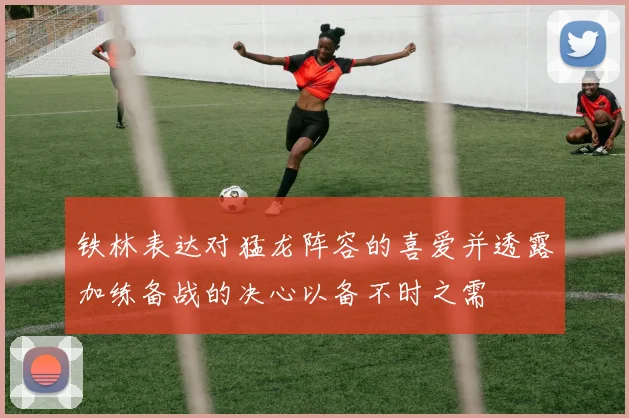 铁林表达对猛龙阵容的喜爱并透露加练备战的决心以备不时之需