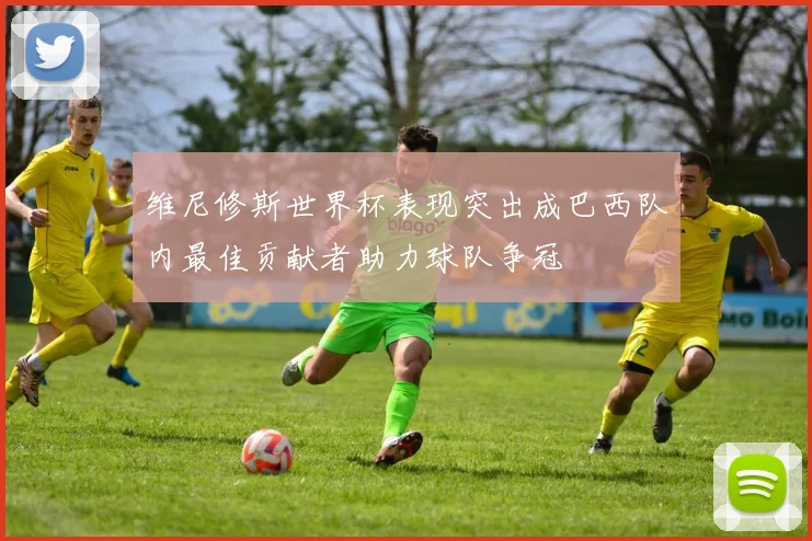 维尼修斯世界杯表现突出成巴西队内最佳贡献者助力球队争冠