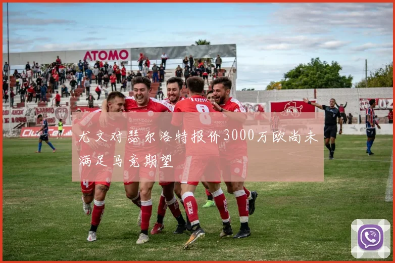 尤文对瑟尔洛特报价3000万欧尚未满足马竞期望