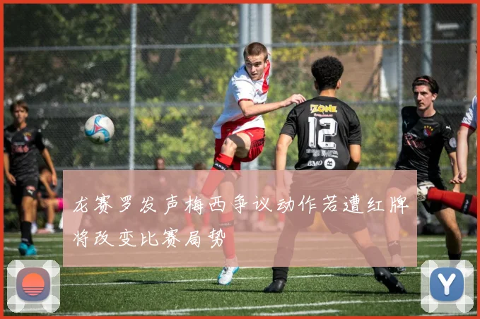 龙赛罗发声梅西争议动作若遭红牌将改变比赛局势