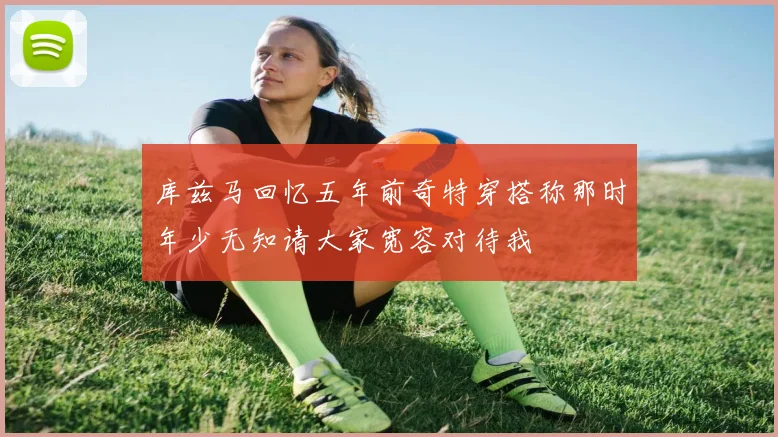 库兹马回忆五年前奇特穿搭称那时年少无知请大家宽容对待我