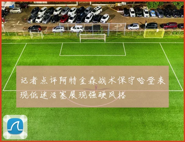 记者点评阿特金森战术保守哈登表现低迷活塞展现强硬风格
