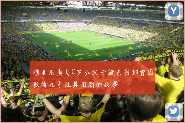穆里尼奥与C罗如父子般亲密却曾因教诲几乎让其泪崩的故事