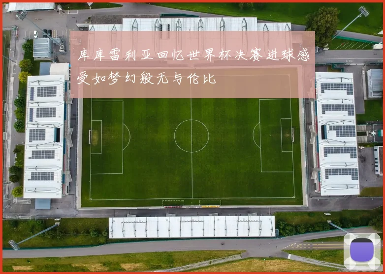 库库雷利亚回忆世界杯决赛进球感受如梦幻般无与伦比