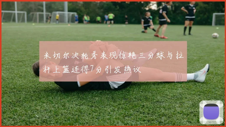 米切尔次轮秀表现惊艳三分球与拉杆上篮连得7分引发热议