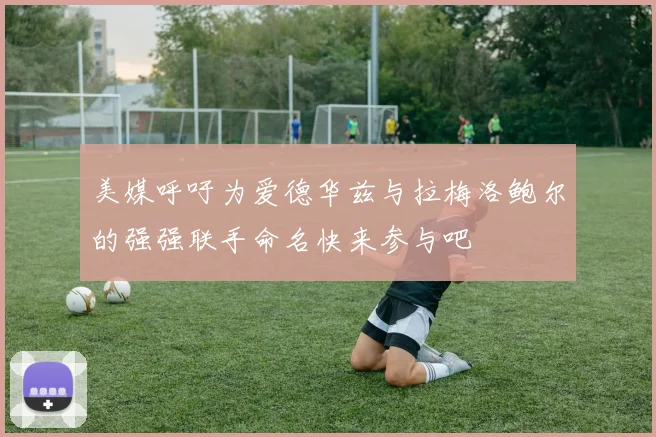 美媒呼吁为爱德华兹与拉梅洛鲍尔的强强联手命名快来参与吧