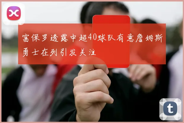 富保罗透露中超40球队有意詹姆斯勇士在列引发关注
