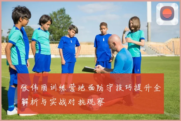 张伟丽训练营地面防守技巧提升全解析与实战对抗观察